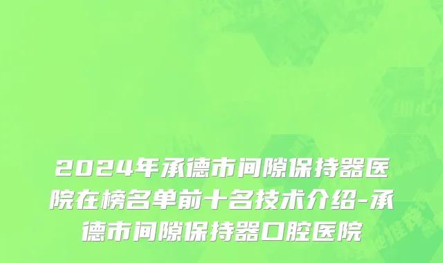 2024年承德市间隙保持器医院在榜名单前十名技术介绍-承德市间隙保持器口腔医院