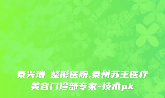 泰兴瑞璟整形医院,泰州苏王医疗美容门诊部专家-技术pk