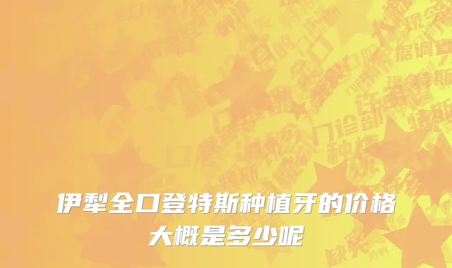 伊犁全口登特斯种植牙的价格大概是多少呢