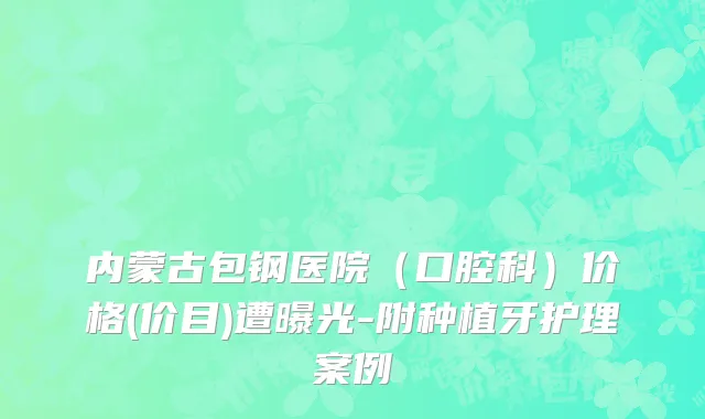 内蒙古包钢医院（口腔科）价格(价目)遭曝光-附种植牙护理案例