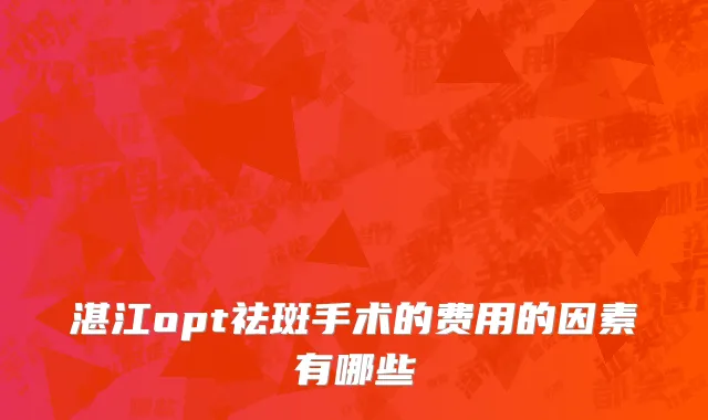 湛江opt祛斑手术的费用的因素有哪些