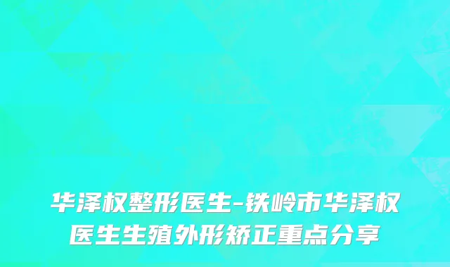 华泽权整形医生-铁岭市华泽权医生生殖外形矫正重点分享