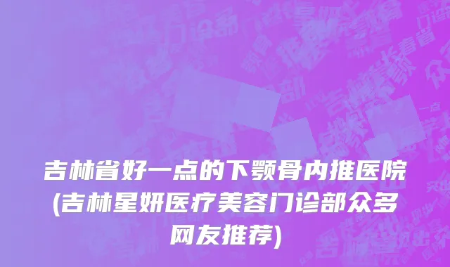吉林省好一点的下颚骨内推医院(吉林星妍医疗美容门诊部众多网友推荐)
