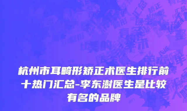 杭州市耳畸形矫正术医生排行前十热门汇总-李东澍医生是比较有名的品牌