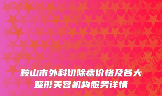 鞍山市外科切除痣价格及各大整形美容机构服务详情