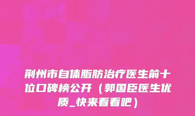 荆州市自体脂肪治疗医生前十位口碑榜公开（郭国臣医生优质_快来看看吧）