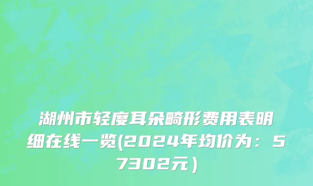 湖州市轻度耳朵畸形费用表明细在线一览(2024年均价为：57302元）