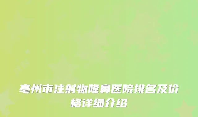 亳州市注射物隆鼻医院排名及价格详细介绍