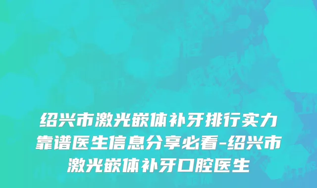 绍兴市激光嵌体补牙排行实力靠谱医生信息分享必看-绍兴市激光嵌体补牙口腔医生