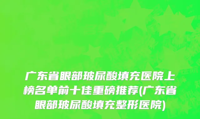 广东省眼部玻尿酸填充医院上榜名单前十佳重磅推荐(广东省眼部玻尿酸填充整形医院)