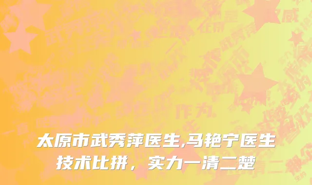 太原市武秀萍医生,马艳宁医生技术比拼，实力一清二楚