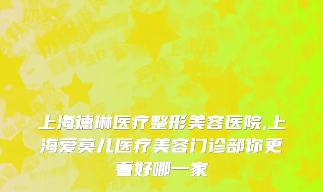 上海德琳医疗整形美容医院,上海爱莫儿医疗美容门诊部你更看好哪一家