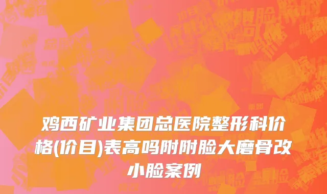 鸡西矿业集团总医院整形科价格(价目)表高吗附附脸大磨骨改小脸案例