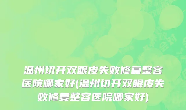 温州切开双眼皮失败修复整容医院哪家好(温州切开双眼皮失败修复整容医院哪家好)
