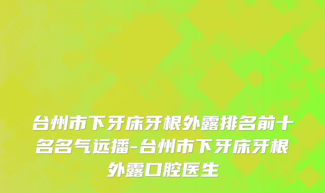 台州市下牙床牙根外露排名前十名名气远播-台州市下牙床牙根外露口腔医生