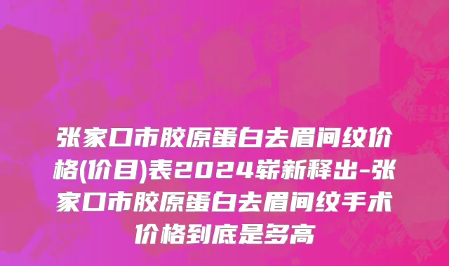 张家口市胶原蛋白去眉间纹价格(价目)表2024崭新释出-张家口市胶原蛋白去眉间纹手术价格到底是多高