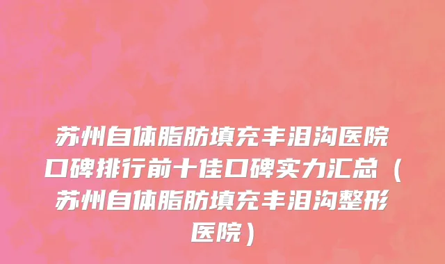 苏州自体脂肪填充丰泪沟医院口碑排行前十佳口碑实力汇总(苏州自体脂肪填充丰泪沟整形医院)
