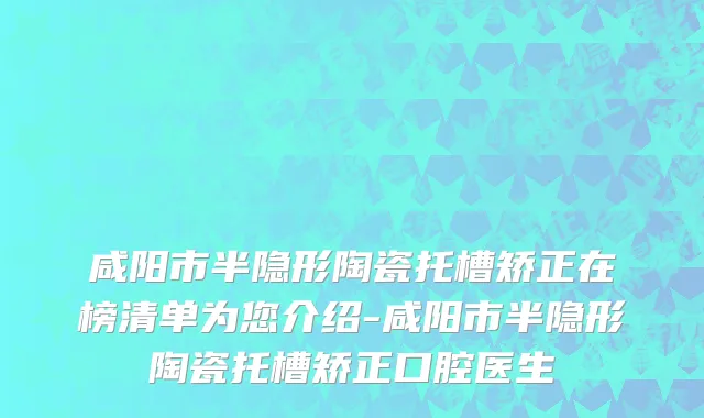 咸阳市半隐形陶瓷托槽矫正在榜清单为您介绍-咸阳市半隐形陶瓷托槽矫正口腔医生