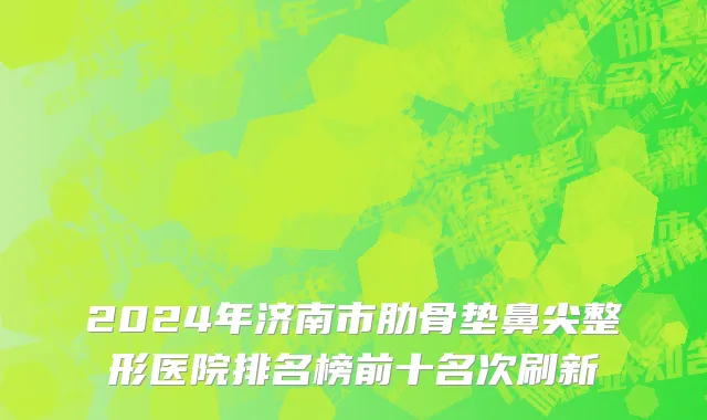 2024年济南市肋骨垫鼻尖整形医院排名榜前十名次刷新