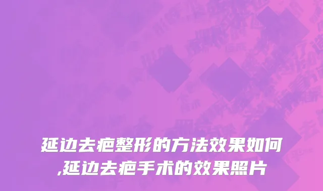 延边去疤整形的方法效果如何,延边去疤手术的效果照片
