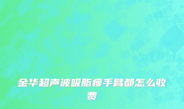金华超声波吸脂瘦手臂都怎么收费