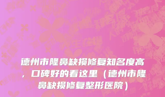 德州市隆鼻缺损修复知名度高，口碑好的看这里（德州市隆鼻缺损修复整形医院）
