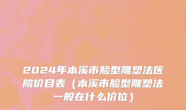 2024年本溪市脸型雕塑法医院价目表（本溪市脸型雕塑法一般在什么价位）