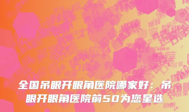 全国吊眼开眼角医院哪家好：吊眼开眼角医院前50为您星选