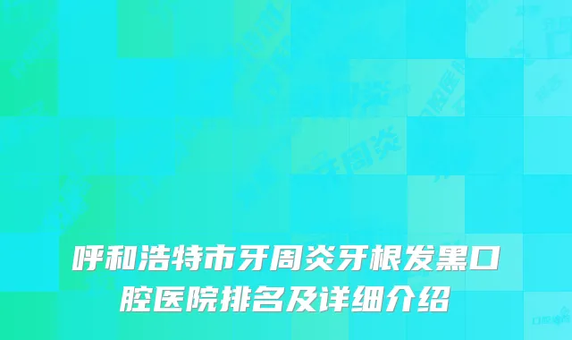 呼和浩特市牙周炎牙根发黑口腔医院排名及详细介绍