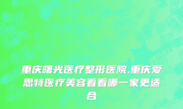 重庆曙光医疗整形医院,重庆爱思特医疗美容看看哪一家更适合