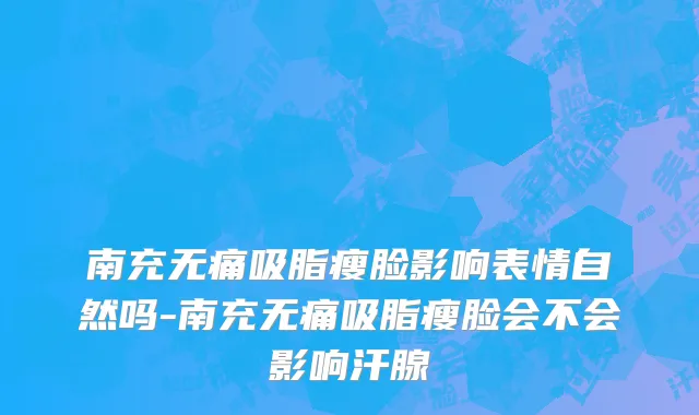 南充无痛吸脂瘦脸影响表情自然吗-南充无痛吸脂瘦脸会不会影响汗腺