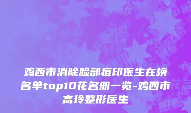 鸡西市消除脸部痘印医生在榜名单top10花名册一览-鸡西市高玲整形医生