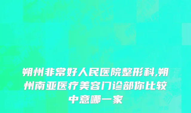 朔州非常好人民医院整形科,朔州南亚医疗美容门诊部你比较中意哪一家