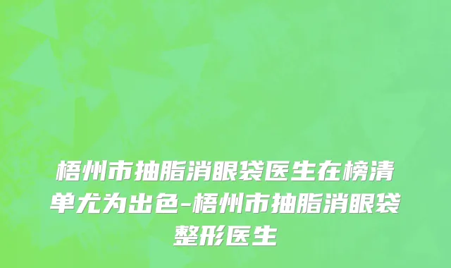 梧州市抽脂消眼袋医生在榜清单尤为出色-梧州市抽脂消眼袋整形医生