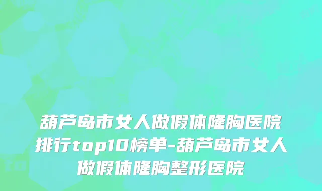 葫芦岛市女人做假体隆胸医院排行top10榜单-葫芦岛市女人做假体隆胸整形医院