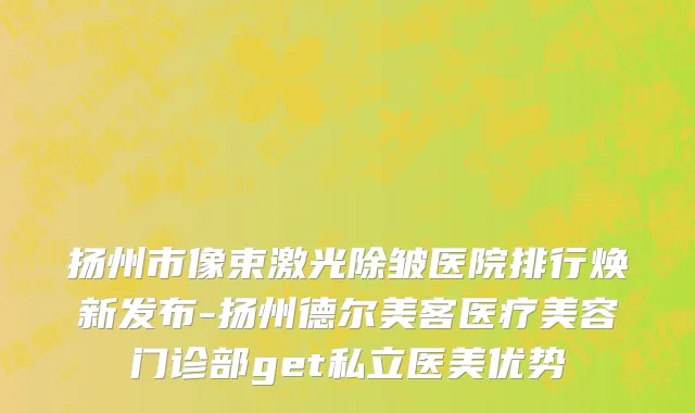 扬州市像束激光除皱医院排行焕新发布-扬州德尔美客医疗美容门诊部get私立医美优势