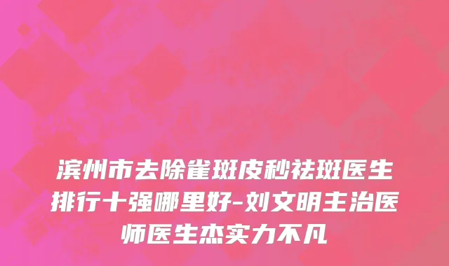滨州市去除雀斑皮秒祛斑医生排行十强哪里好-刘文明主治医师医生杰实力不凡