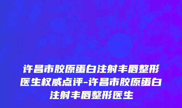 许昌市胶原蛋白注射丰唇整形医生权威点评-许昌市胶原蛋白注射丰唇整形医生