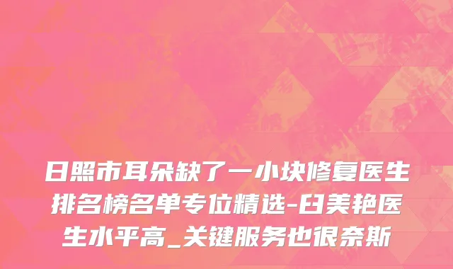 日照市耳朵缺了一小块修复医生排名榜名单专位精选-臼美艳医生水平高_关键服务也很奈斯