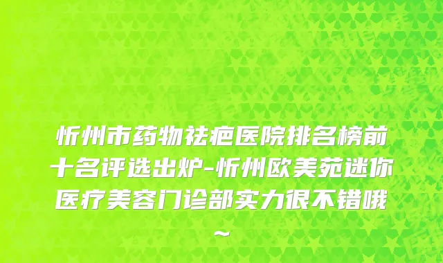 忻州市药物祛疤医院排名榜前十名评选出炉-忻州欧美苑迷你医疗美容门诊部实力很不错哦~