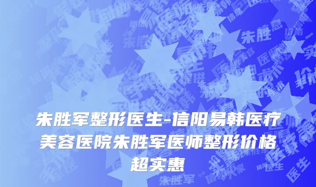 朱胜军整形医生-信阳易韩医疗美容医院朱胜军医师整形价格超实惠