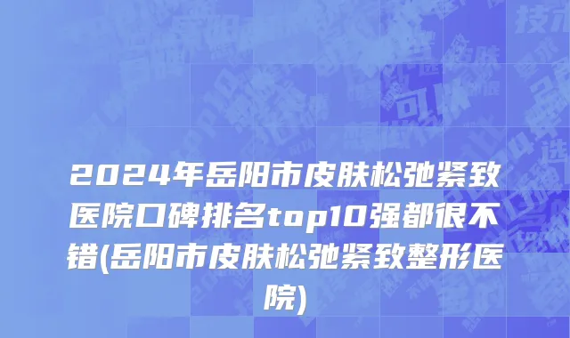 2024年岳阳市皮肤松弛紧致医院口碑排名top10强都很不错(岳阳市皮肤松弛紧致整形医院)