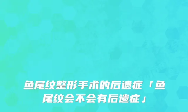 鱼尾纹整形手术的后遗症「鱼尾纹会不会有后遗症」