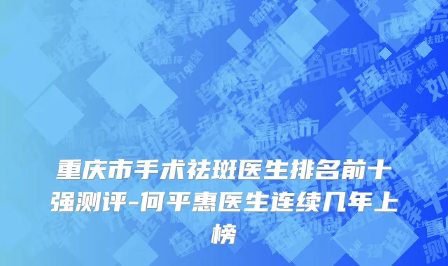 重庆市手术祛斑医生排名前十强测评-何平惠医生连续几年上榜