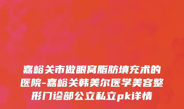 嘉峪关市做眼窝脂肪填充术的医院-嘉峪关韩美尔医学美容整形门诊部公立私立pk详情