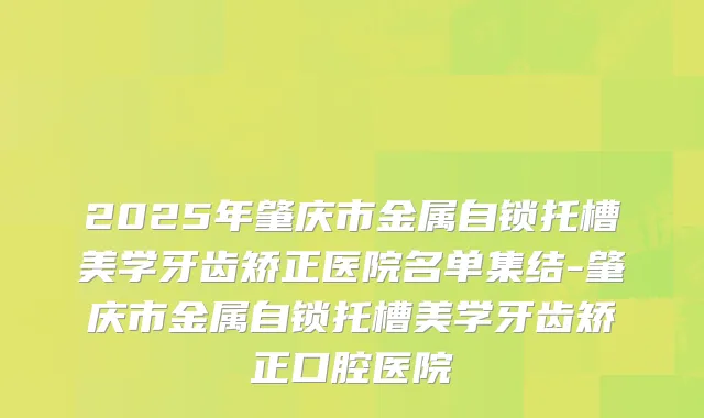2025年肇庆市金属自锁托槽美学牙齿矫正医院名单集结-肇庆市金属自锁托槽美学牙齿矫正口腔医院
