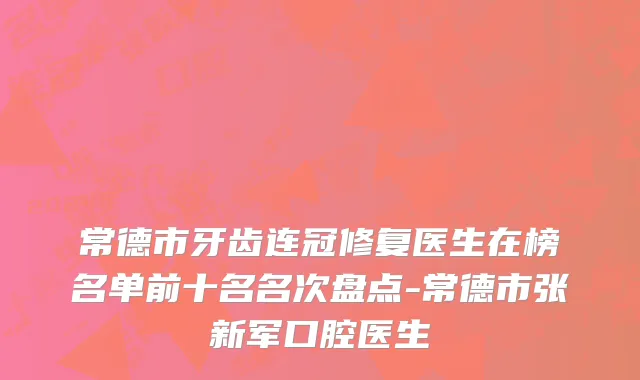 常德市牙齿连冠修复医生在榜名单前十名名次盘点-常德市张新军口腔医生