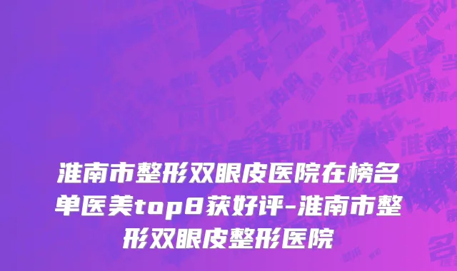 淮南市整形双眼皮医院在榜名单医美top8获好评-淮南市整形双眼皮整形医院