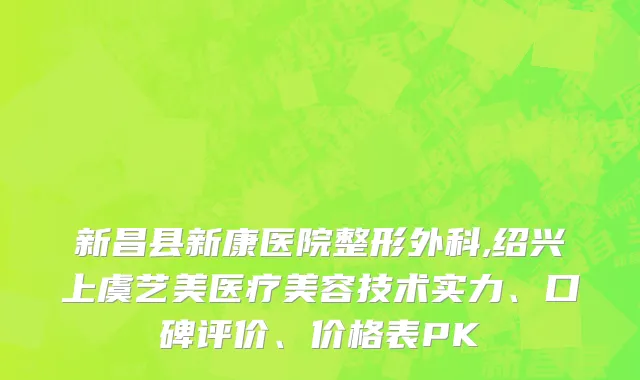 新昌县新康医院整形外科,绍兴上虞艺美医疗美容技术实力、口碑评价、价格表PK