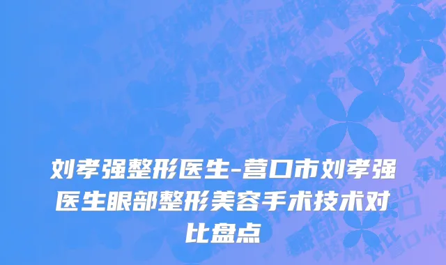 刘孝强整形医生-营口市刘孝强医生眼部整形美容手术技术对比盘点